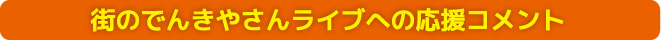 街のでんきやさんライブへの応援コメント